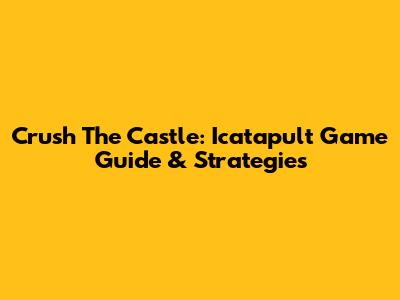 Crush The Castle: Icatapult Game Guide & Strategies